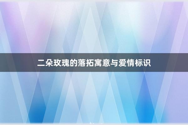二朵玫瑰的落拓寓意与爱情标识